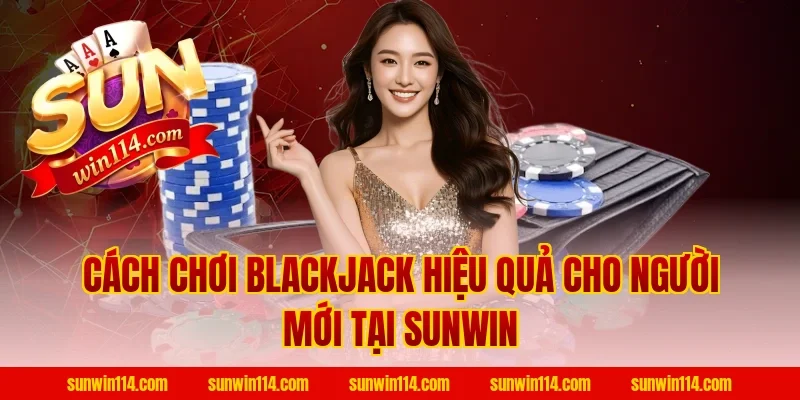 Cách Chơi Blackjack hiệu quả cho người mới tại Sunwin
