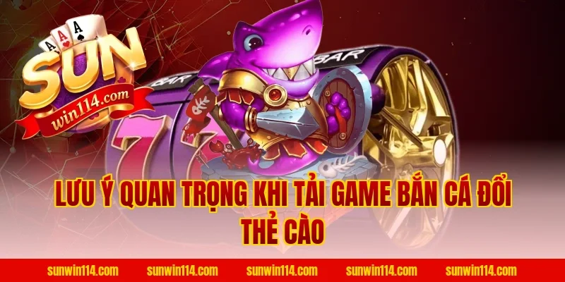 Lưu ý quan trọng khi Tải Game Bắn Cá Đổi Thẻ Cào